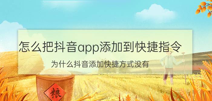 怎么把抖音app添加到快捷指令 为什么抖音添加快捷方式没有？